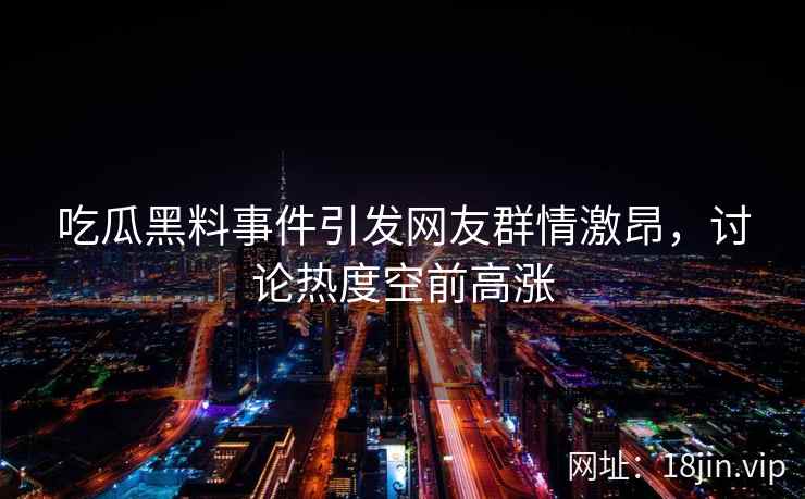 吃瓜黑料事件引发网友群情激昂，讨论热度空前高涨