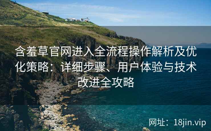 含羞草官网进入全流程操作解析及优化策略：详细步骤、用户体验与技术改进全攻略