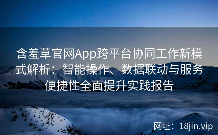 含羞草官网App跨平台协同工作新模式解析：智能操作、数据联动与服务便捷性全面提升实践报告