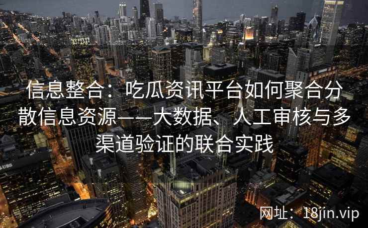 信息整合：吃瓜资讯平台如何聚合分散信息资源——大数据、人工审核与多渠道验证的联合实践