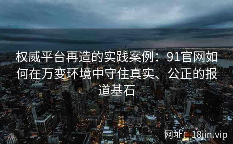 权威平台再造的实践案例：91官网如何在万变环境中守住真实、公正的报道基石