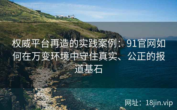 权威平台再造的实践案例：91官网如何在万变环境中守住真实、公正的报道基石