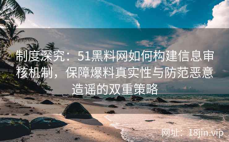制度深究：51黑料网如何构建信息审核机制，保障爆料真实性与防范恶意造谣的双重策略