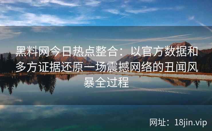 黑料网今日热点整合：以官方数据和多方证据还原一场震撼网络的丑闻风暴全过程