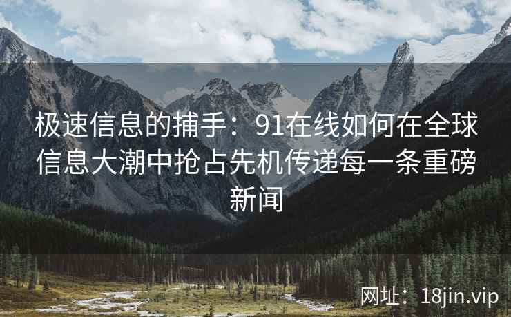 极速信息的捕手：91在线如何在全球信息大潮中抢占先机传递每一条重磅新闻