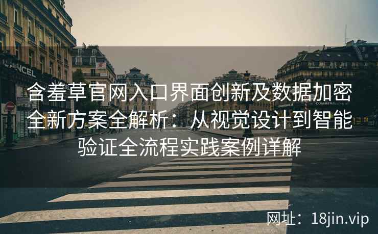 含羞草官网入口界面创新及数据加密全新方案全解析：从视觉设计到智能验证全流程实践案例详解