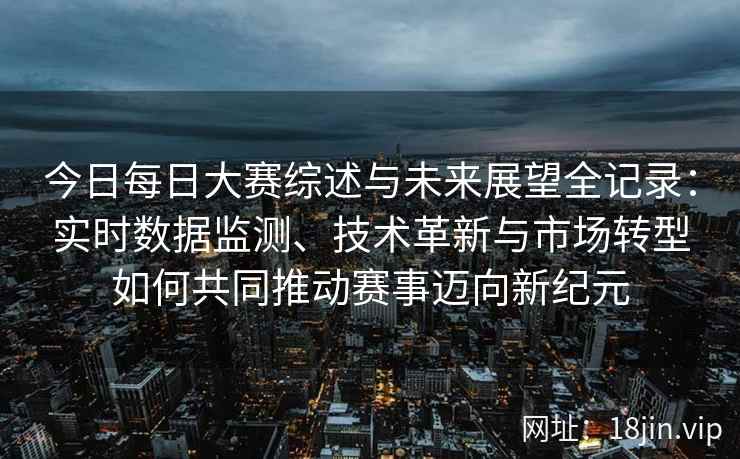今日每日大赛综述与未来展望全记录：实时数据监测、技术革新与市场转型如何共同推动赛事迈向新纪元