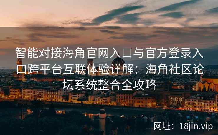 智能对接海角官网入口与官方登录入口跨平台互联体验详解：海角社区论坛系统整合全攻略