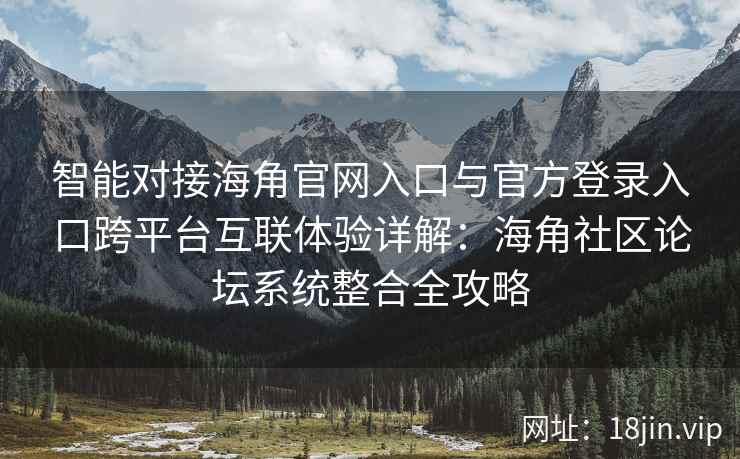 智能对接海角官网入口与官方登录入口跨平台互联体验详解：海角社区论坛系统整合全攻略