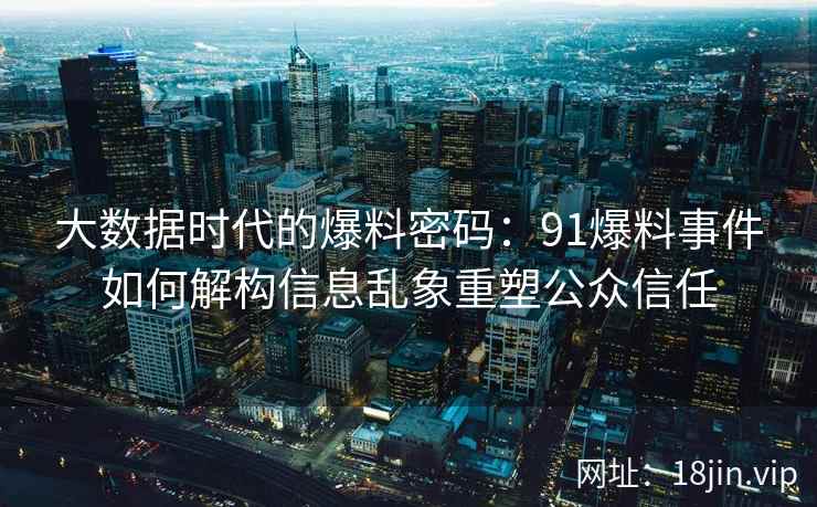 大数据时代的爆料密码：91爆料事件如何解构信息乱象重塑公众信任