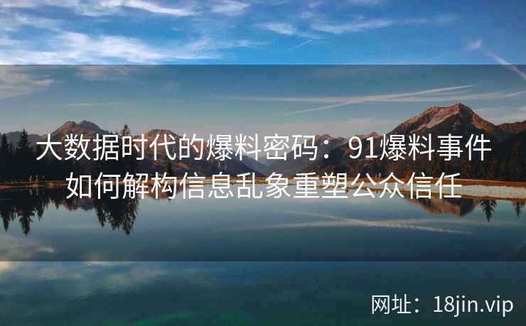 大数据时代的爆料密码：91爆料事件如何解构信息乱象重塑公众信任