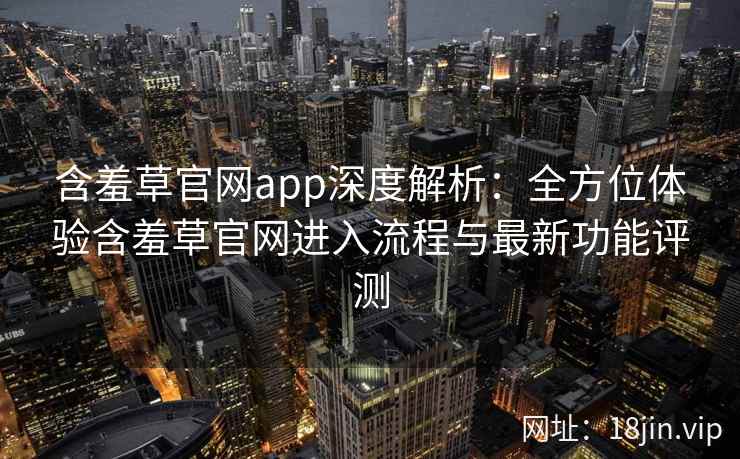 含羞草官网app深度解析：全方位体验含羞草官网进入流程与最新功能评测