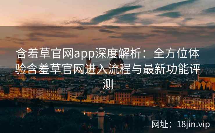 含羞草官网app深度解析：全方位体验含羞草官网进入流程与最新功能评测