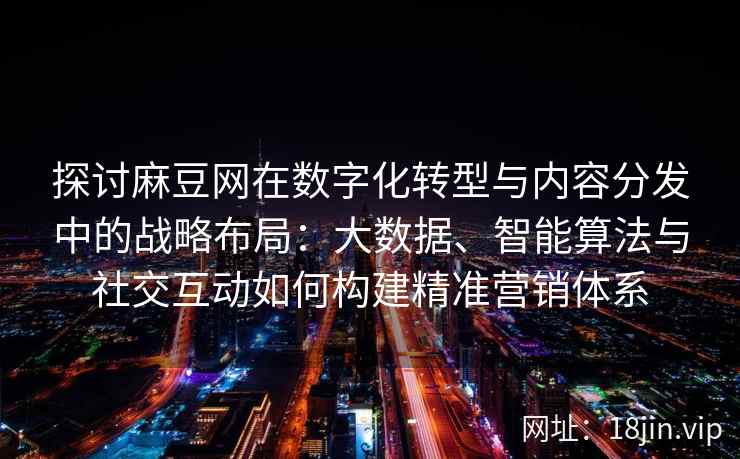 探讨麻豆网在数字化转型与内容分发中的战略布局：大数据、智能算法与社交互动如何构建精准营销体系