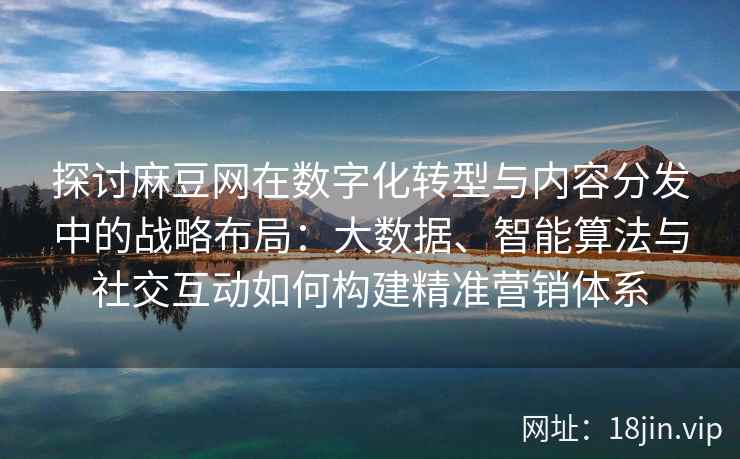 探讨麻豆网在数字化转型与内容分发中的战略布局：大数据、智能算法与社交互动如何构建精准营销体系