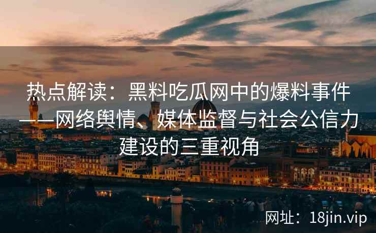 热点解读：黑料吃瓜网中的爆料事件——网络舆情、媒体监督与社会公信力建设的三重视角
