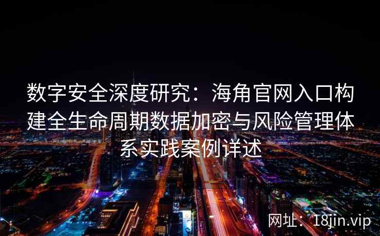 数字安全深度研究：海角官网入口构建全生命周期数据加密与风险管理体系实践案例详述