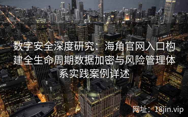 数字安全深度研究：海角官网入口构建全生命周期数据加密与风险管理体系实践案例详述