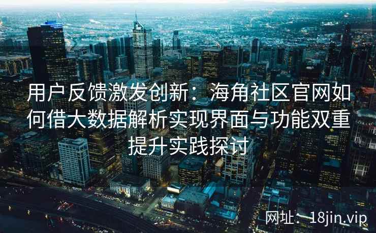 用户反馈激发创新：海角社区官网如何借大数据解析实现界面与功能双重提升实践探讨