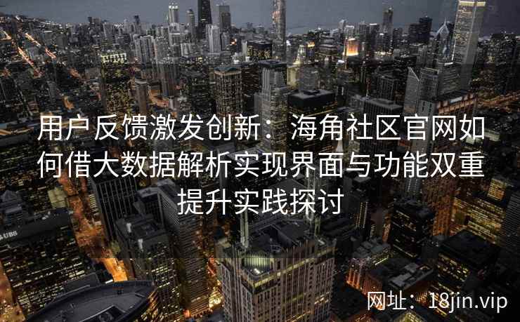 用户反馈激发创新：海角社区官网如何借大数据解析实现界面与功能双重提升实践探讨