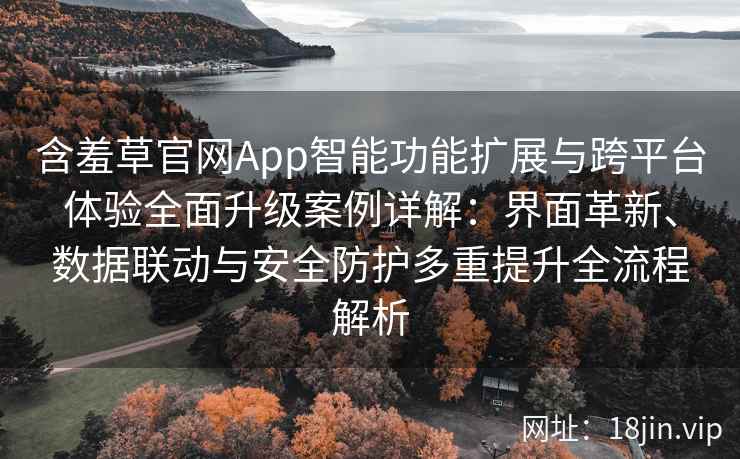含羞草官网App智能功能扩展与跨平台体验全面升级案例详解：界面革新、数据联动与安全防护多重提升全流程解析