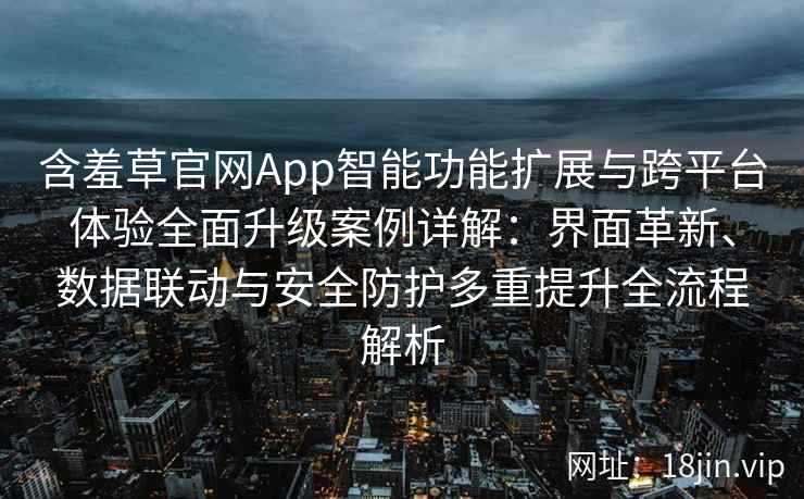 含羞草官网App智能功能扩展与跨平台体验全面升级案例详解：界面革新、数据联动与安全防护多重提升全流程解析