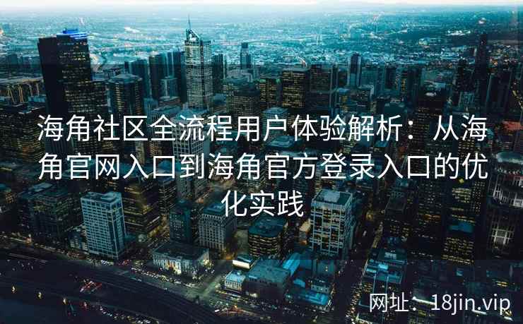 海角社区全流程用户体验解析：从海角官网入口到海角官方登录入口的优化实践