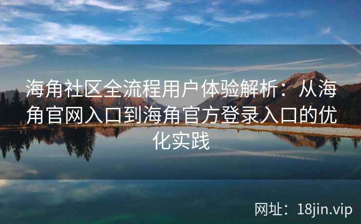 海角社区全流程用户体验解析：从海角官网入口到海角官方登录入口的优化实践