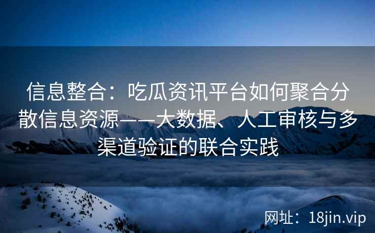 信息整合：吃瓜资讯平台如何聚合分散信息资源——大数据、人工审核与多渠道验证的联合实践