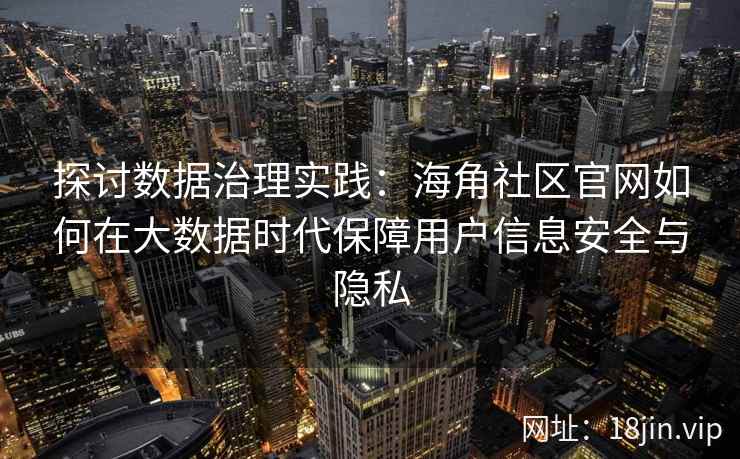 探讨数据治理实践：海角社区官网如何在大数据时代保障用户信息安全与隐私