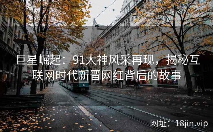 巨星崛起：91大神风采再现，揭秘互联网时代新晋网红背后的故事
