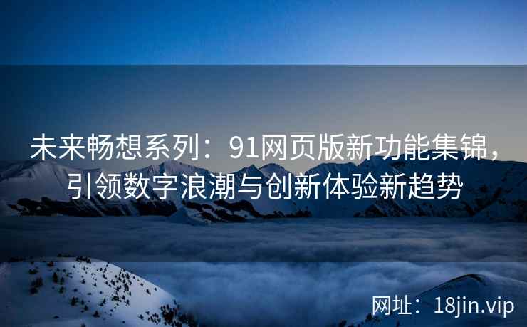 未来畅想系列：91网页版新功能集锦，引领数字浪潮与创新体验新趋势