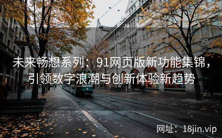 未来畅想系列：91网页版新功能集锦，引领数字浪潮与创新体验新趋势