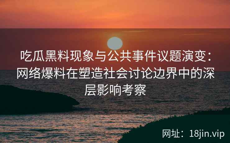 吃瓜黑料现象与公共事件议题演变：网络爆料在塑造社会讨论边界中的深层影响考察