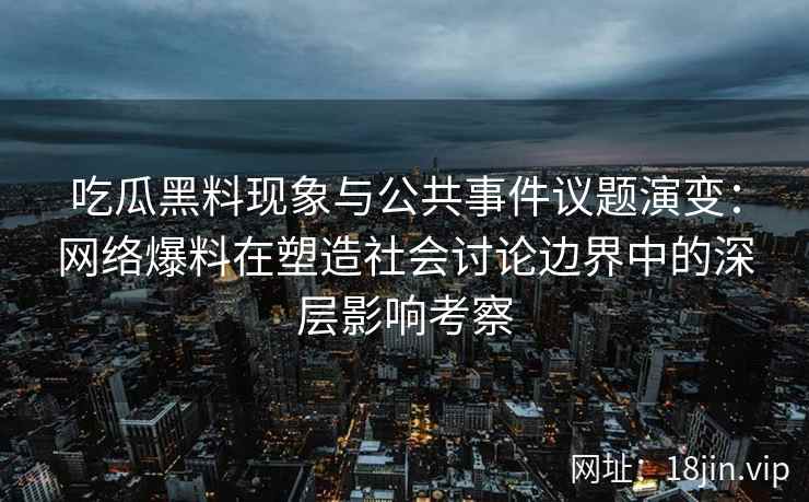 吃瓜黑料现象与公共事件议题演变：网络爆料在塑造社会讨论边界中的深层影响考察