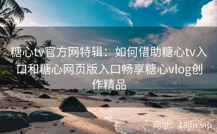 糖心tv官方网特辑：如何借助糖心tv入口和糖心网页版入口畅享糖心vlog创作精品