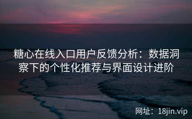 糖心在线入口用户反馈分析：数据洞察下的个性化推荐与界面设计进阶