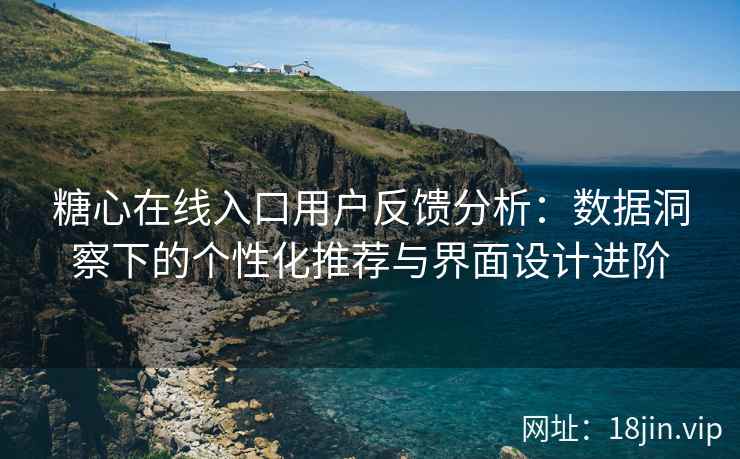 糖心在线入口用户反馈分析：数据洞察下的个性化推荐与界面设计进阶