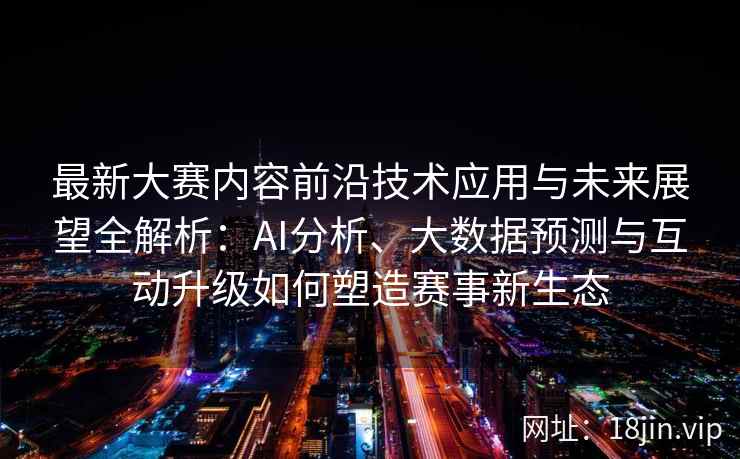 最新大赛内容前沿技术应用与未来展望全解析：AI分析、大数据预测与互动升级如何塑造赛事新生态