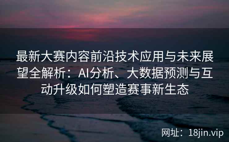 最新大赛内容前沿技术应用与未来展望全解析：AI分析、大数据预测与互动升级如何塑造赛事新生态