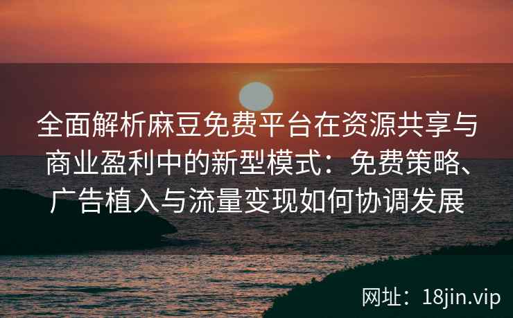 全面解析麻豆免费平台在资源共享与商业盈利中的新型模式：免费策略、广告植入与流量变现如何协调发展