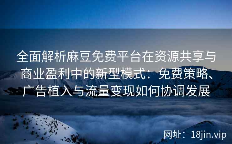 全面解析麻豆免费平台在资源共享与商业盈利中的新型模式：免费策略、广告植入与流量变现如何协调发展