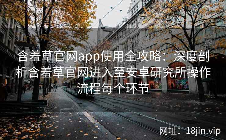 含羞草官网app使用全攻略：深度剖析含羞草官网进入至安卓研究所操作流程每个环节