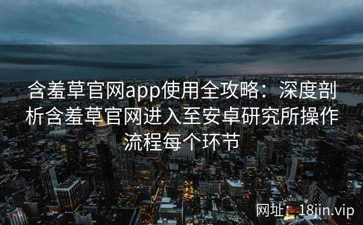 含羞草官网app使用全攻略：深度剖析含羞草官网进入至安卓研究所操作流程每个环节