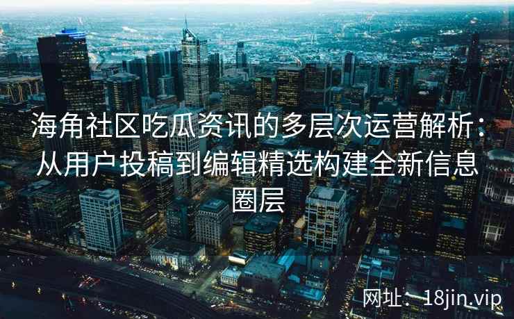 海角社区吃瓜资讯的多层次运营解析：从用户投稿到编辑精选构建全新信息圈层