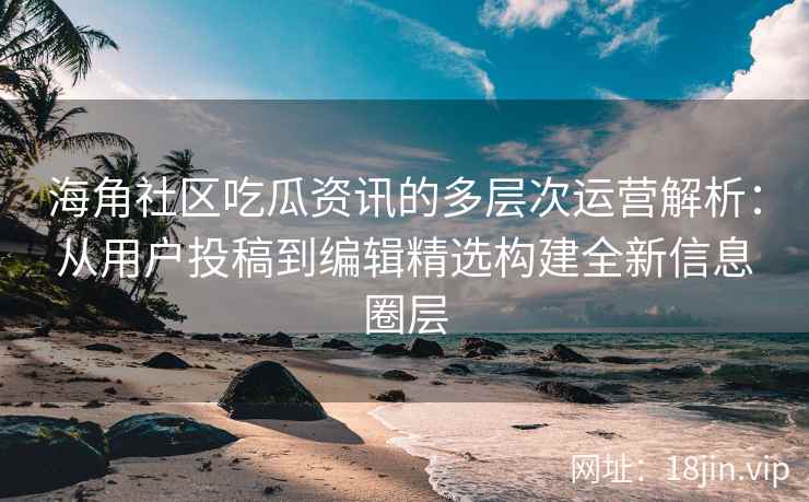 海角社区吃瓜资讯的多层次运营解析：从用户投稿到编辑精选构建全新信息圈层