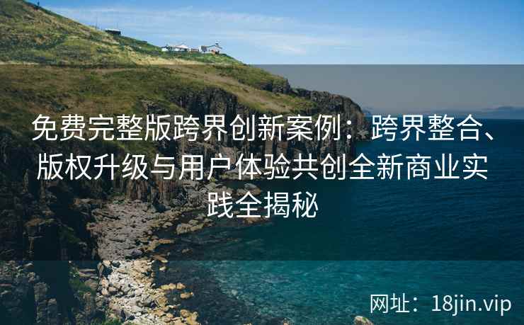 免费完整版跨界创新案例：跨界整合、版权升级与用户体验共创全新商业实践全揭秘