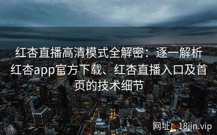 红杏直播高清模式全解密：逐一解析红杏app官方下载、红杏直播入口及首页的技术细节