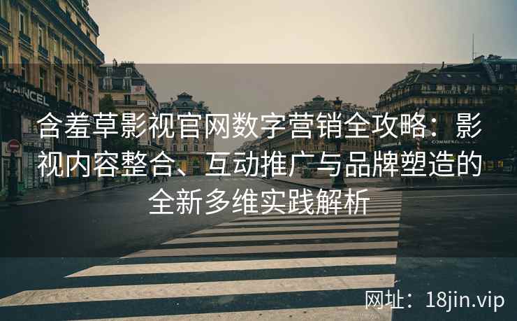 含羞草影视官网数字营销全攻略：影视内容整合、互动推广与品牌塑造的全新多维实践解析