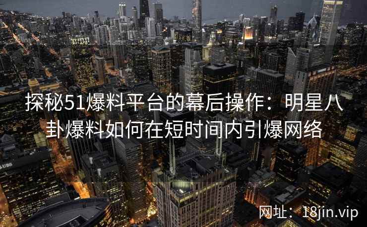 探秘51爆料平台的幕后操作：明星八卦爆料如何在短时间内引爆网络